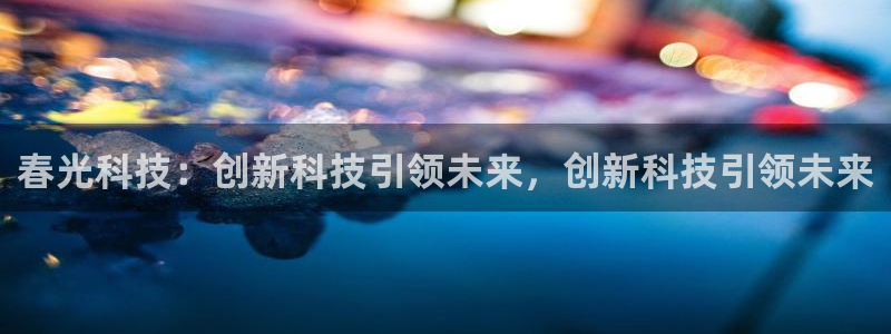 春光科技：创新科技引领未来，创新科技引领未来